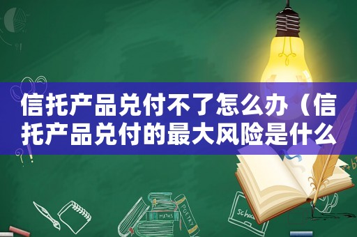 信托產(chǎn)品兌付不了怎么辦（信托產(chǎn)品兌付的最大風(fēng)險(xiǎn)是什么?）
