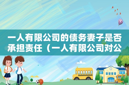 一人有限公司的債務(wù)妻子是否承擔(dān)責(zé)任（一人有限公司對公司債務(wù)承擔(dān)什么責(zé)任）