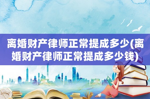 離婚財(cái)產(chǎn)律師正常提成多少(離婚財(cái)產(chǎn)律師正常提成多少錢)