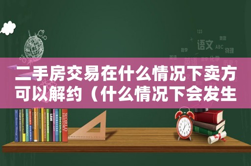 二手房交易在什么情況下賣方可以解約（什么情況下會發(fā)生二手房買賣合同糾紛）