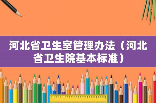 河北省衛(wèi)生室管理辦法（河北省衛(wèi)生院基本標(biāo)準(zhǔn)）