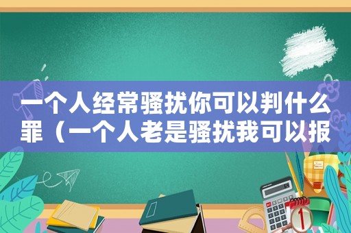 一個人經(jīng)常騷擾你可以判什么罪（一個人老是騷擾我可以報警嗎）