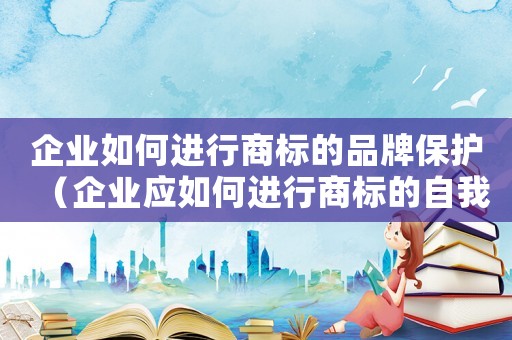 企業(yè)如何進(jìn)行商標(biāo)的品牌保護(hù)（企業(yè)應(yīng)如何進(jìn)行商標(biāo)的自我保護(hù)）