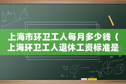 上海市環(huán)衛(wèi)工人每月多少錢（上海環(huán)衛(wèi)工人退休工資標準是多少）