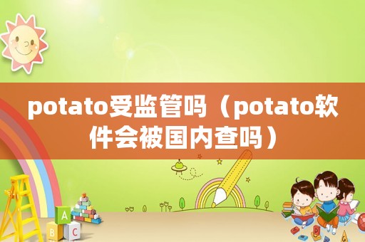 potato受監(jiān)管嗎（potato軟件會(huì)被國(guó)內(nèi)查嗎）