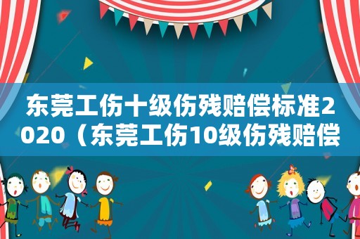 東莞工傷十級(jí)傷殘賠償標(biāo)準(zhǔn)2020（東莞工傷10級(jí)傷殘賠償標(biāo)準(zhǔn)）