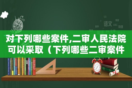 對下列哪些案件,二審人民法院可以采取（下列哪些二審案件依法應(yīng)當(dāng)開庭）
