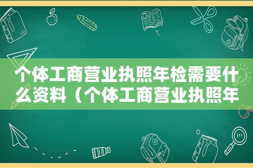 個(gè)體工商營(yíng)業(yè)執(zhí)照年檢需要什么資料（個(gè)體工商營(yíng)業(yè)執(zhí)照年檢需要什么材料）