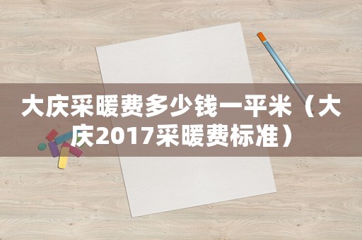 大慶采暖費(fèi)多少錢一平米（大慶2017采暖費(fèi)標(biāo)準(zhǔn)）