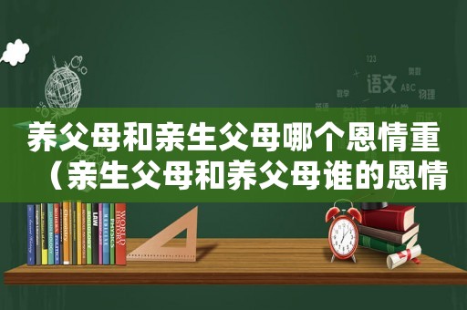 養(yǎng)父母和親生父母哪個(gè)恩情重（親生父母和養(yǎng)父母誰的恩情大）