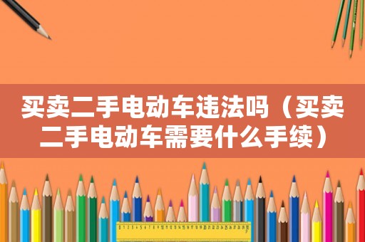 買賣二手電動車違法嗎（買賣二手電動車需要什么手續(xù)）