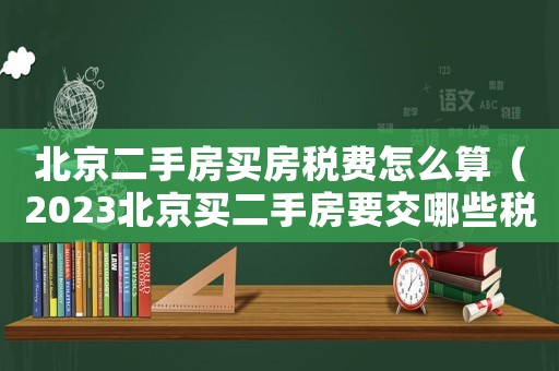 北京二手房買房稅費(fèi)怎么算（2023北京買二手房要交哪些稅費(fèi)）