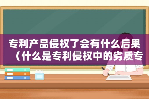 專利產(chǎn)品侵權(quán)了會(huì)有什么后果（什么是專利侵權(quán)中的劣質(zhì)專利）