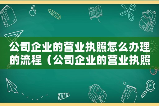 公司企業(yè)的營業(yè)執(zhí)照怎么辦理的流程（公司企業(yè)的營業(yè)執(zhí)照怎么辦理的）
