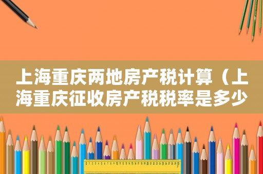 上海重慶兩地房產(chǎn)稅計(jì)算（上海重慶征收房產(chǎn)稅稅率是多少）