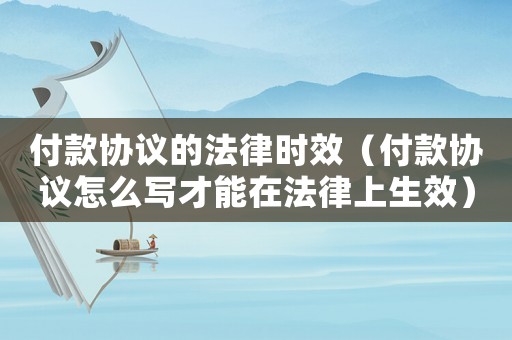 付款協(xié)議的法律時效（付款協(xié)議怎么寫才能在法律上生效）