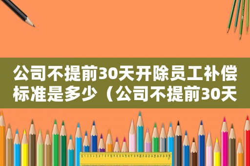 公司不提前30天開除員工補(bǔ)償標(biāo)準(zhǔn)是多少（公司不提前30天開除員工補(bǔ)償標(biāo)準(zhǔn)）