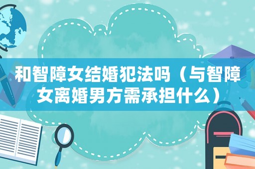 和智障女結(jié)婚犯法嗎（與智障女離婚男方需承擔(dān)什么）