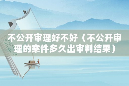 不公開審理好不好（不公開審理的案件多久出審判結果）
