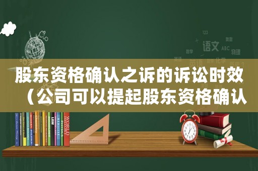 股東資格確認(rèn)之訴的訴訟時(shí)效（公司可以提起股東資格確認(rèn)之訴嗎）