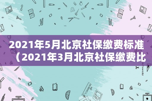 2021年5月北京社保繳費(fèi)標(biāo)準(zhǔn)（2021年3月北京社保繳費(fèi)比例）