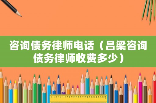 咨詢(xún)債務(wù)律師電話（呂梁咨詢(xún)債務(wù)律師收費(fèi)多少）