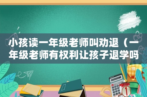 小孩讀一年級老師叫勸退（一年級老師有權利讓孩子退學嗎?）