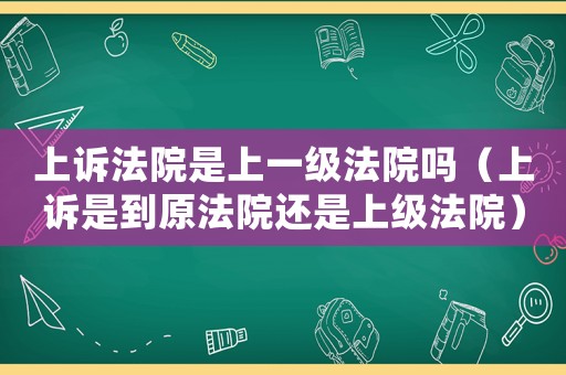 上訴法院是上一級法院嗎（上訴是到原法院還是上級法院）