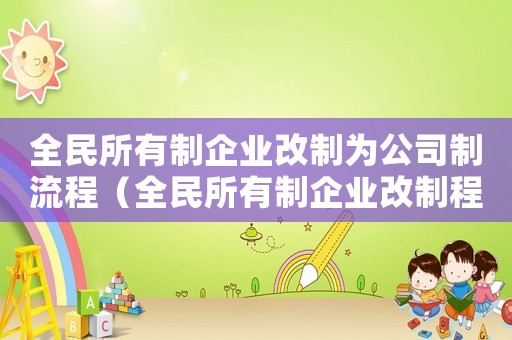全民所有制企業(yè)改制為公司制流程（全民所有制企業(yè)改制程序是怎樣的呢）