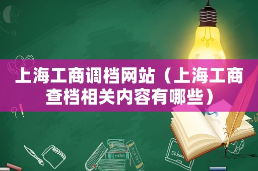 上海工商調(diào)檔網(wǎng)站（上海工商查檔相關(guān)內(nèi)容有哪些）