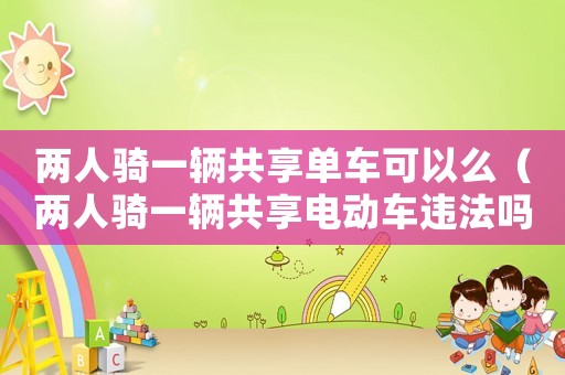 兩人騎一輛共享單車(chē)可以么（兩人騎一輛共享電動(dòng)車(chē)違法嗎）