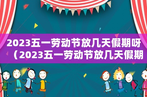 2023五一勞動(dòng)節(jié)放幾天假期呀（2023五一勞動(dòng)節(jié)放幾天假期呀）
