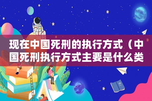 現(xiàn)在中國(guó)死刑的執(zhí)行方式（中國(guó)死刑執(zhí)行方式主要是什么類型）