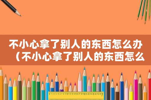 不小心拿了別人的東西怎么辦（不小心拿了別人的東西怎么說(shuō)）