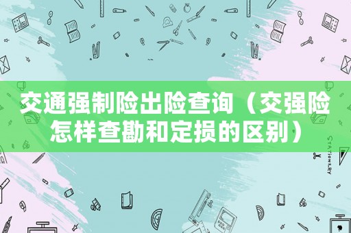交通強(qiáng)制險(xiǎn)出險(xiǎn)查詢（交強(qiáng)險(xiǎn)怎樣查勘和定損的區(qū)別）