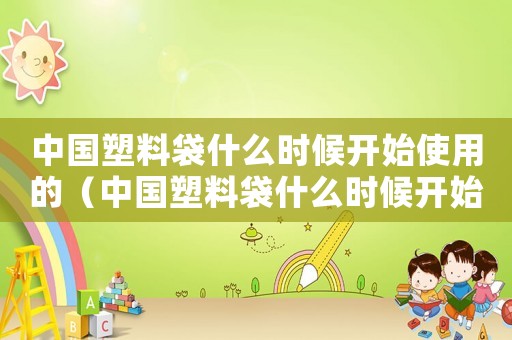 中國(guó)塑料袋什么時(shí)候開(kāi)始使用的（中國(guó)塑料袋什么時(shí)候開(kāi)始收費(fèi)）