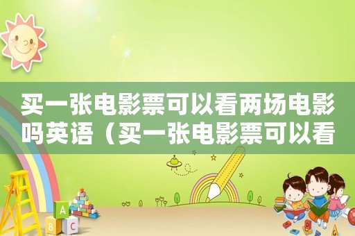 買一張電影票可以看兩場(chǎng)電影嗎英語(yǔ)（買一張電影票可以看兩場(chǎng)電影嗎）