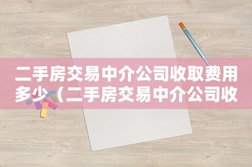 二手房交易中介公司收取費用多少（二手房交易中介公司收費標準）