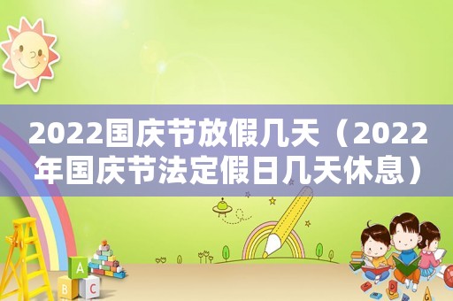 2022國慶節(jié)放假幾天（2022年國慶節(jié)法定假日幾天休息）