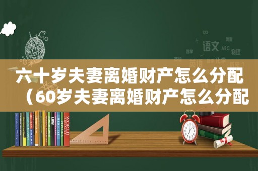 六十歲夫妻離婚財(cái)產(chǎn)怎么分配（60歲夫妻離婚財(cái)產(chǎn)怎么分配）