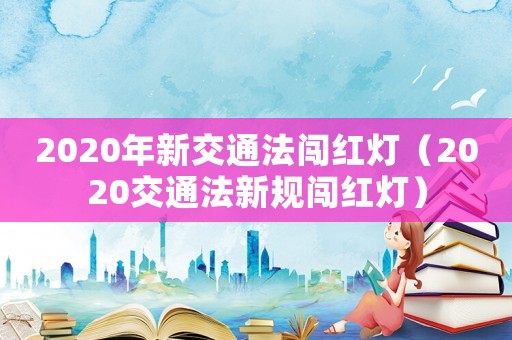 2020年新交通法闖紅燈（2020交通法新規(guī)闖紅燈）