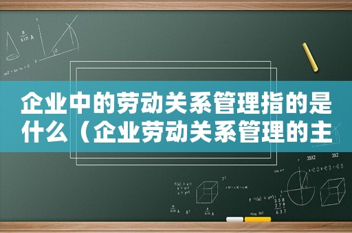 企業(yè)中的勞動(dòng)關(guān)系管理指的是什么（企業(yè)勞動(dòng)關(guān)系管理的主要內(nèi)容）