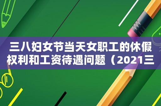 三八婦女節(jié)當(dāng)天女職工的休假權(quán)利和工資待遇問(wèn)題（2021三八婦女節(jié)上班工資怎么算）