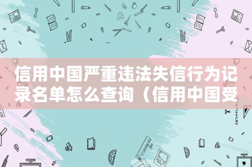 信用中國嚴(yán)重違法失信行為記錄名單怎么查詢（信用中國受懲黑名單怎么查詢）