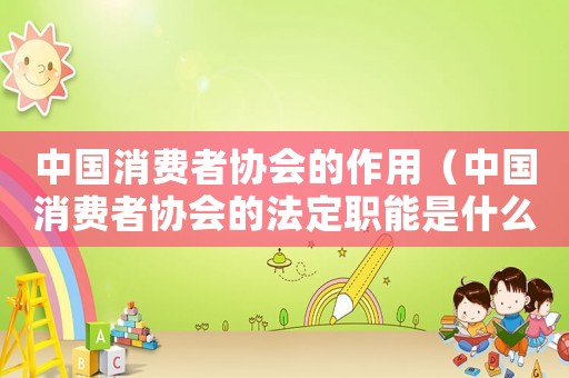 中國消費者協(xié)會的作用（中國消費者協(xié)會的法定職能是什么呢）