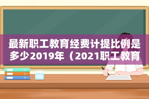 最新職工教育經(jīng)費(fèi)計(jì)提比例是多少2019年（2021職工教育經(jīng)費(fèi)計(jì)提比例）