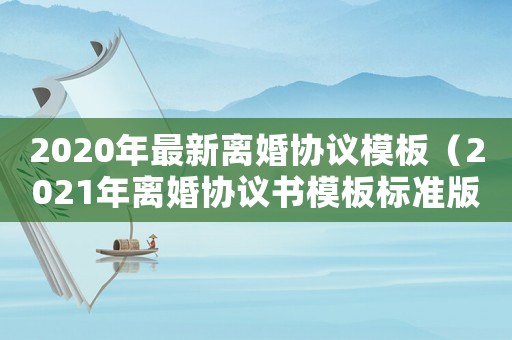 2020年最新離婚協(xié)議模板（2021年離婚協(xié)議書模板標準版）