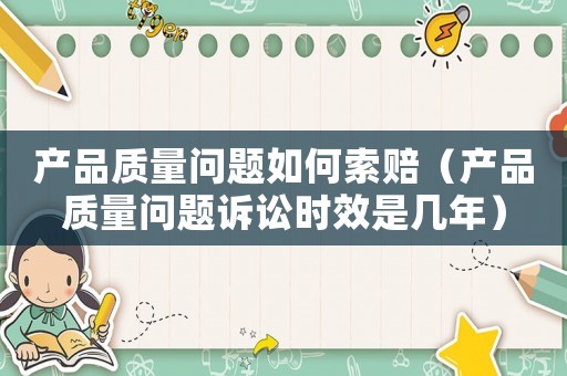 產(chǎn)品質(zhì)量問題如何索賠（產(chǎn)品質(zhì)量問題訴訟時效是幾年）