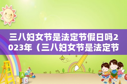 三八婦女節(jié)是法定節(jié)假日嗎2023年（三八婦女節(jié)是法定節(jié)假日嗎2023）