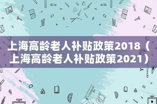 上海高齡老人補(bǔ)貼政策2018（上海高齡老人補(bǔ)貼政策2021）